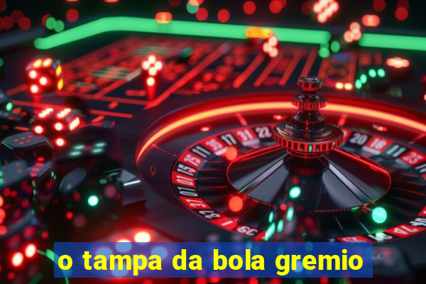 o tampa da bola gremio